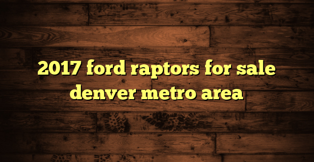 2017 ford raptors for sale denver metro area