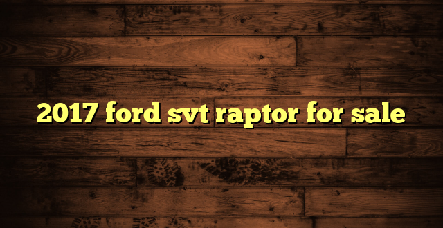 2017 ford svt raptor for sale