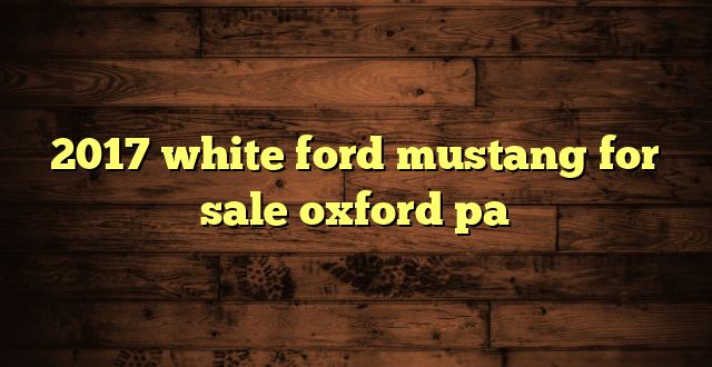 2017 white ford mustang for sale oxford pa