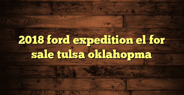 2018 ford expedition el for sale tulsa oklahopma