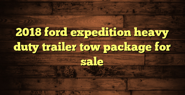 2018 ford expedition heavy duty trailer tow package for sale
