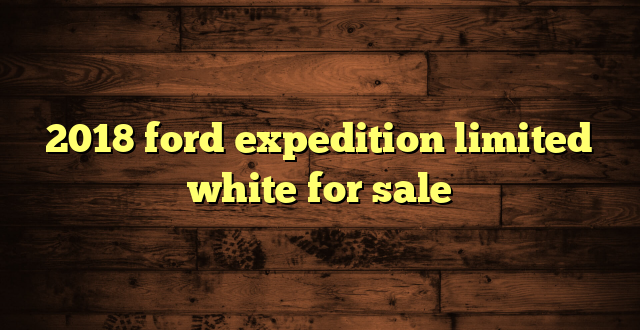 2018 ford expedition limited white for sale