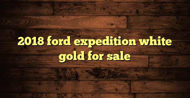 2018 ford expedition white gold for sale