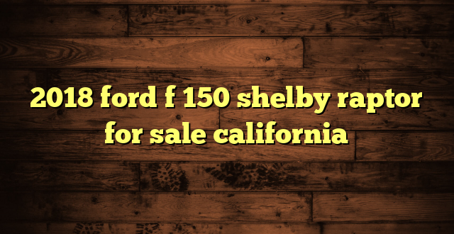 2018 ford f 150 shelby raptor for sale california