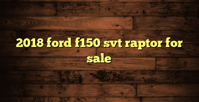 2018 ford f150 svt raptor for sale