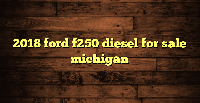 2018 ford f250 diesel for sale michigan