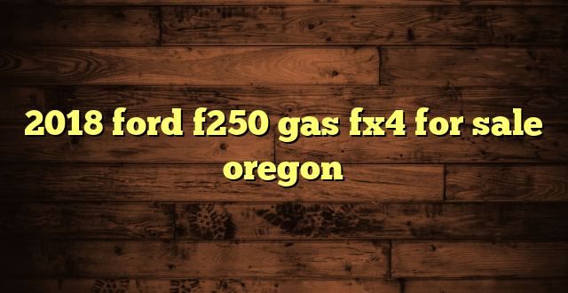 2018 ford f250 gas fx4 for sale oregon