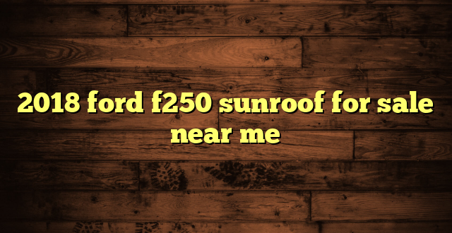2018 ford f250 sunroof for sale near me