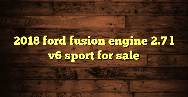 2018 ford fusion engine 2.7 l v6 sport for sale