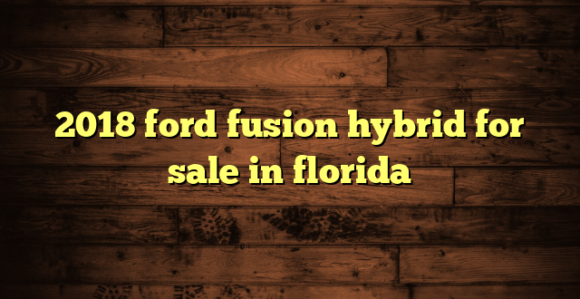2018 ford fusion hybrid for sale in florida