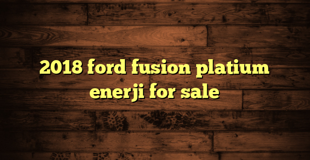 2018 ford fusion platium enerji for sale