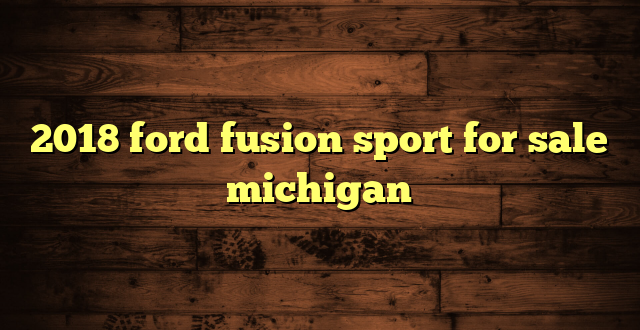 2018 ford fusion sport for sale michigan