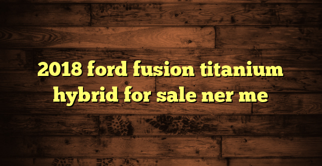 2018 ford fusion titanium hybrid for sale ner me