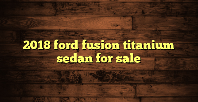2018 ford fusion titanium sedan for sale