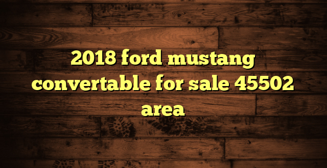 2018 ford mustang convertable for sale 45502 area