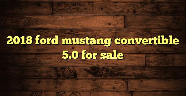 2018 ford mustang convertible 5.0 for sale