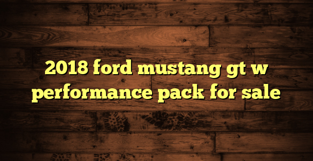 2018 ford mustang gt w performance pack for sale