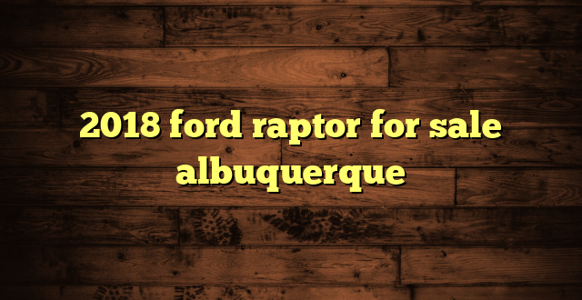 2018 ford raptor for sale albuquerque