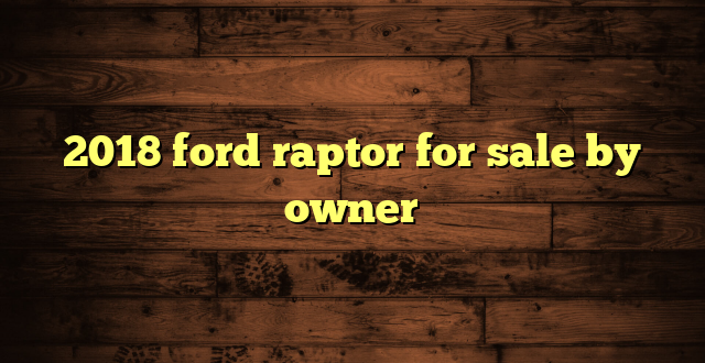2018 ford raptor for sale by owner