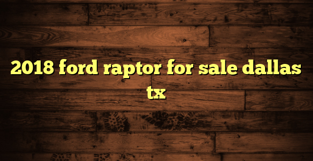 2018 ford raptor for sale dallas tx