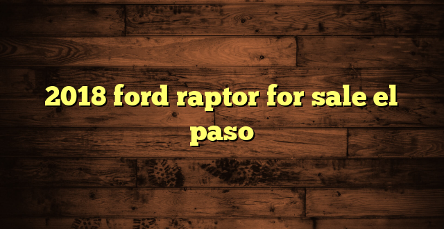 2018 ford raptor for sale el paso