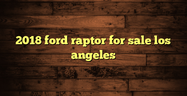 2018 ford raptor for sale los angeles