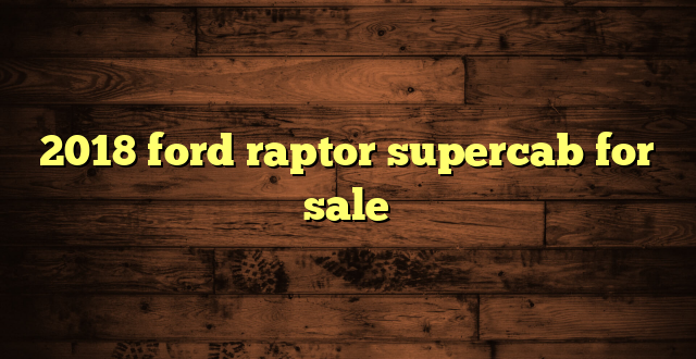 2018 ford raptor supercab for sale