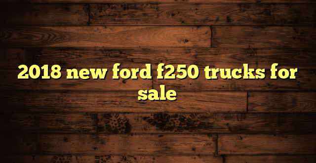 2018 new ford f250 trucks for sale