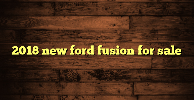 2018 new ford fusion for sale