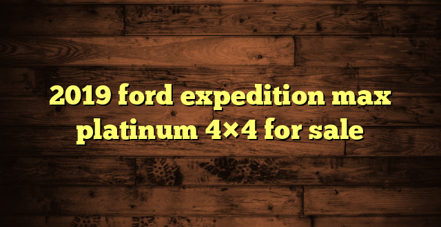 2019 ford expedition max platinum 4×4 for sale