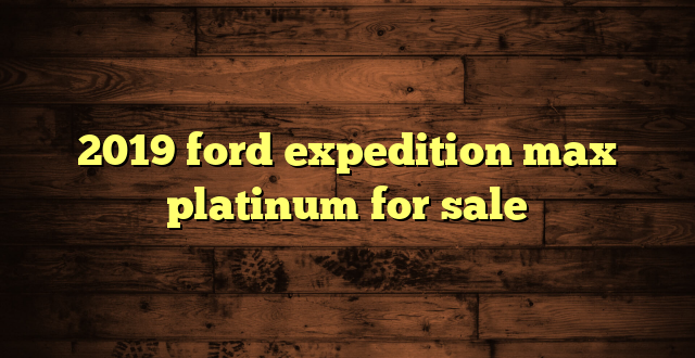 2019 ford expedition max platinum for sale
