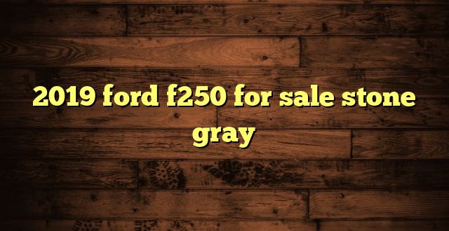 2019 ford f250 for sale stone gray