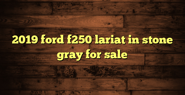 2019 ford f250 lariat in stone gray for sale