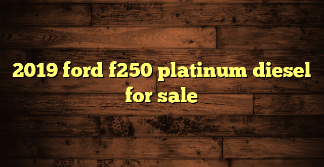 2019 ford f250 platinum diesel for sale