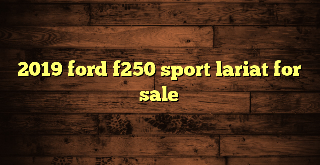 2019 ford f250 sport lariat for sale