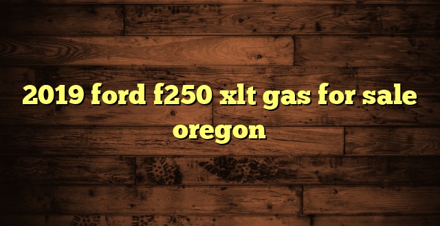 2019 ford f250 xlt gas for sale oregon