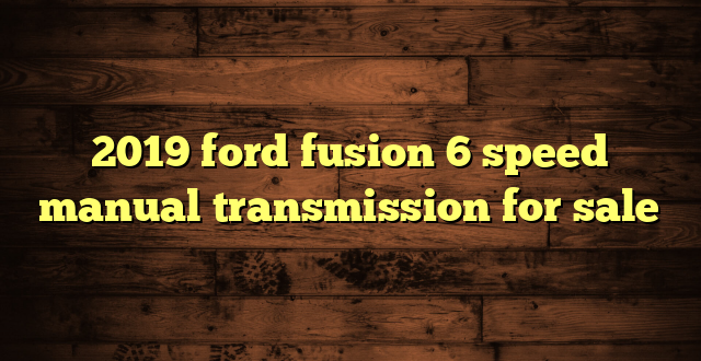 2019 ford fusion 6 speed manual transmission for sale