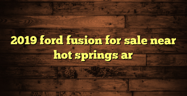 2019 ford fusion for sale near hot springs ar
