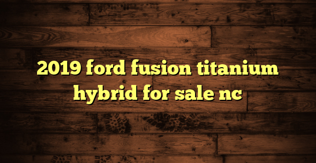 2019 ford fusion titanium hybrid for sale nc