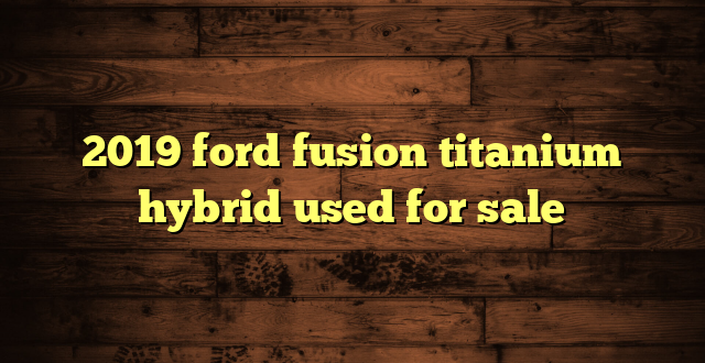 2019 ford fusion titanium hybrid used for sale
