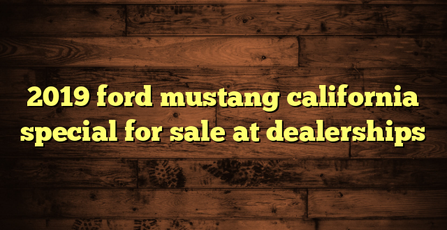 2019 ford mustang california special for sale at dealerships
