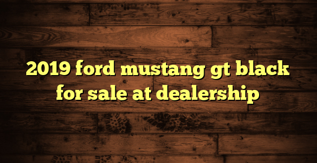 2019 ford mustang gt black for sale at dealership