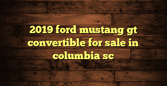 2019 ford mustang gt convertible for sale in columbia sc