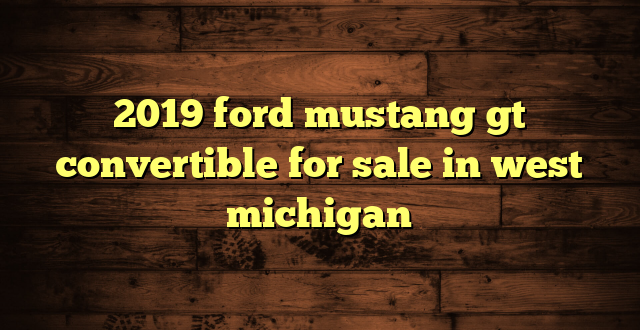 2019 ford mustang gt convertible for sale in west michigan