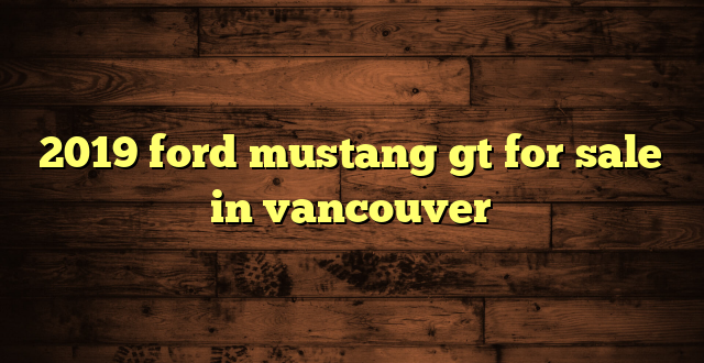 2019 ford mustang gt for sale in vancouver