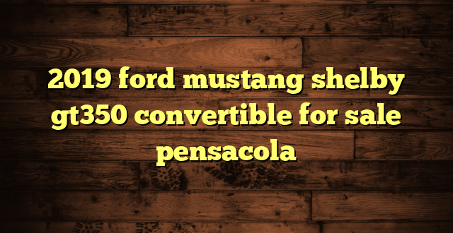 2019 ford mustang shelby gt350 convertible for sale pensacola