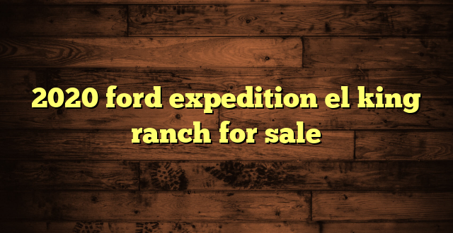 2020 ford expedition el king ranch for sale