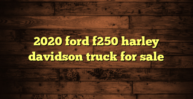 2020 ford f250 harley davidson truck for sale