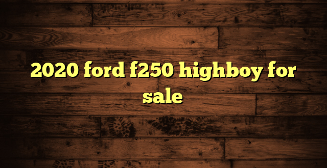 2020 ford f250 highboy for sale