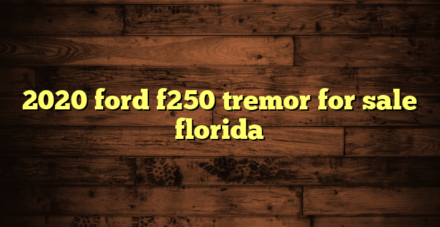 2020 ford f250 tremor for sale florida